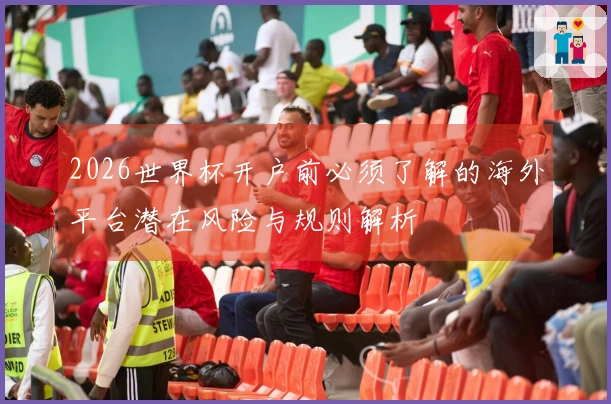 2026世界杯开户前必须了解的海外平台潜在风险与规则解析