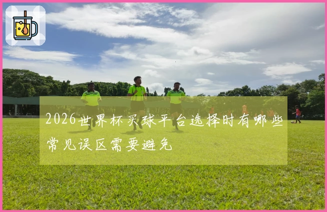 2026世界杯买球平台选择时有哪些常见误区需要避免