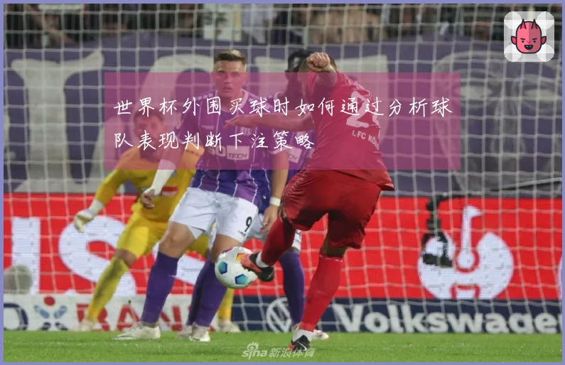 世界杯外围买球时如何通过分析球队表现判断下注策略