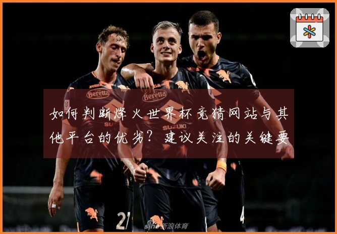 如何判断烽火世界杯竞猜网站与其他平台的优劣？建议关注的关键要素有哪些