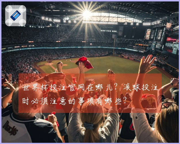 世界杯投注官网在哪儿？滚球投注时必须注意的事项有哪些？