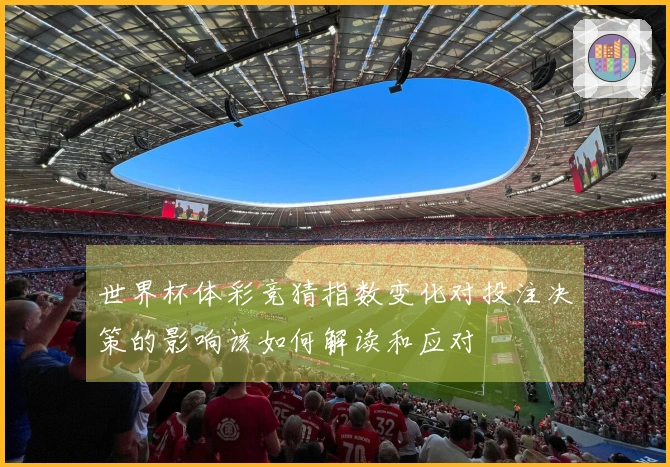 世界杯体彩竞猜指数变化对投注决策的影响该如何解读和应对