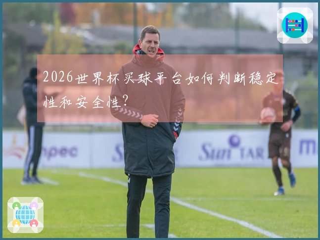 2026世界杯买球平台如何判断稳定性和安全性？