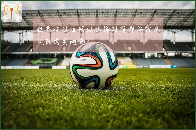 世界杯投注网站选择时有哪些常见误区需要避免?