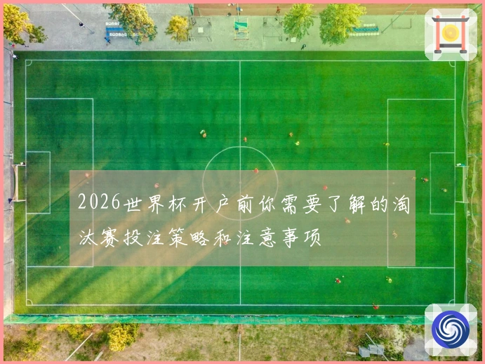 2026世界杯开户前你需要了解的淘汰赛投注策略和注意事项