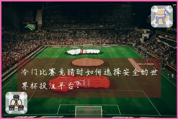 冷门比赛竞猜时如何选择安全的世界杯投注平台？