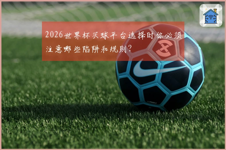 2026世界杯买球平台选择时你必须注意哪些陷阱和规则？