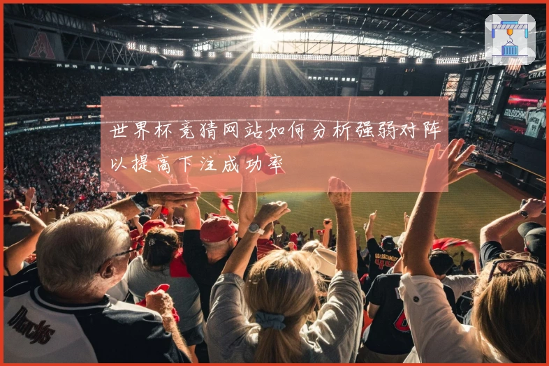 世界杯竞猜网站如何分析强弱对阵以提高下注成功率