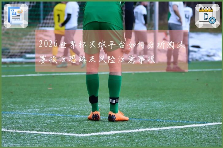 2026世界杯买球平台如何分析淘汰赛投注思路及风险注意事项