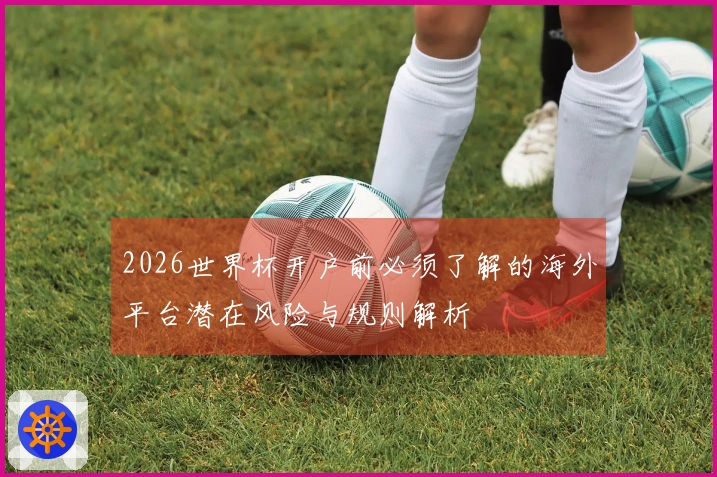2026世界杯开户前必须了解的海外平台潜在风险与规则解析
