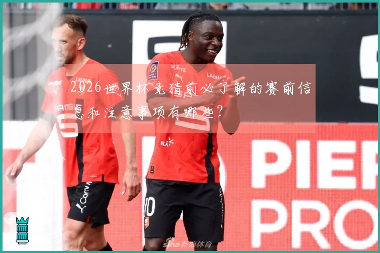 2026世界杯竞猜前必了解的赛前信息和注意事项有哪些？