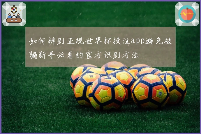 如何辨别正规世界杯投注app避免被骗新手必看的官方识别方法