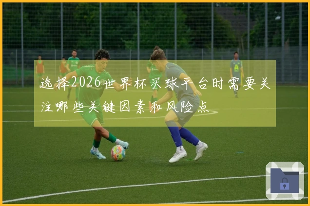选择2026世界杯买球平台时需要关注哪些关键因素和风险点