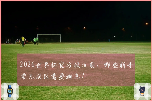 2026世界杯官方投注前，哪些新手常见误区需要避免？