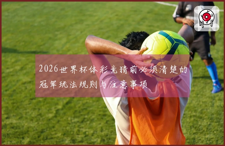 2026世界杯体彩竞猜前必须清楚的冠军玩法规则与注意事项