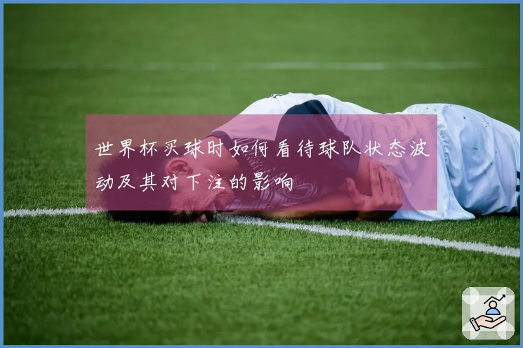 世界杯买球时如何看待球队状态波动及其对下注的影响