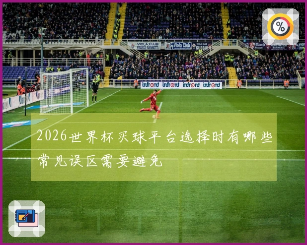 2026世界杯买球平台选择时有哪些常见误区需要避免