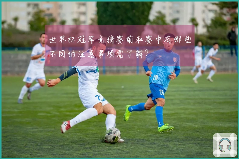 世界杯冠军竞猜赛前和赛中有哪些不同的注意事项需了解？