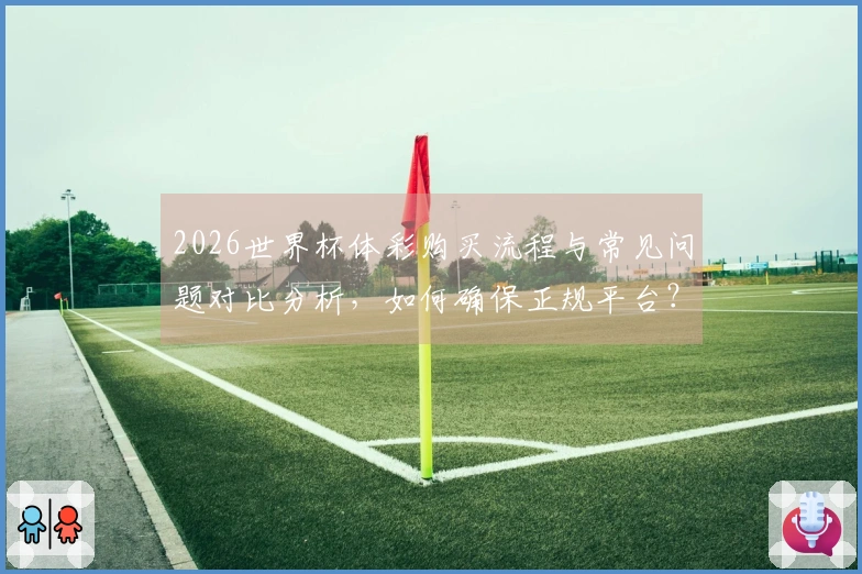 2026世界杯体彩购买流程与常见问题对比分析，如何确保正规平台？
