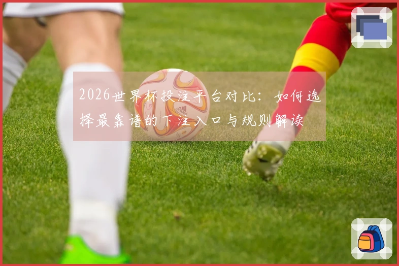 2026世界杯投注平台对比：如何选择最靠谱的下注入口与规则解读