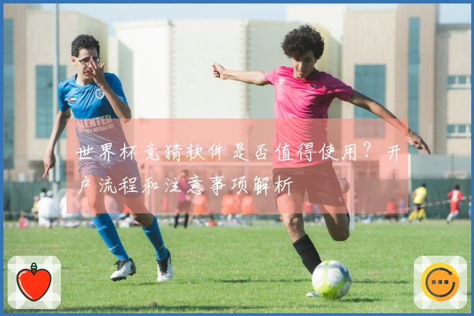 世界杯竞猜软件是否值得使用？开户流程和注意事项解析
