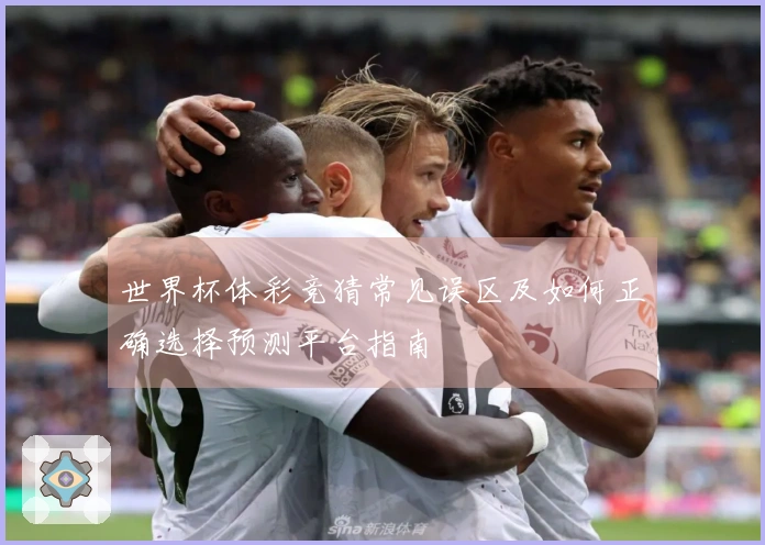 世界杯体彩竞猜常见误区及如何正确选择预测平台指南