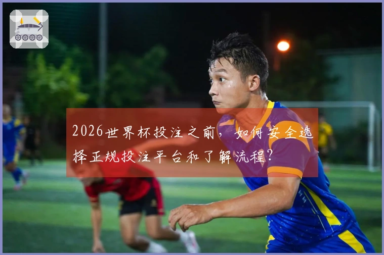 2026世界杯投注之前，如何安全选择正规投注平台和了解流程？