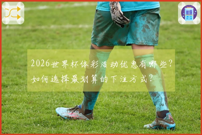 2026世界杯体彩活动优惠有哪些？如何选择最划算的下注方式？