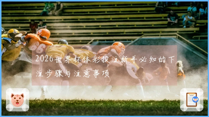 2026世界杯体彩投注新手必知的下注步骤与注意事项