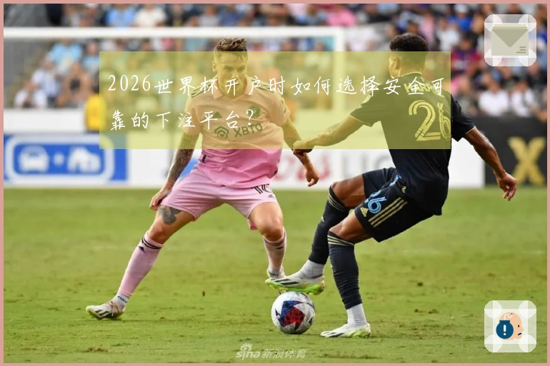 2026世界杯开户时如何选择安全可靠的下注平台？