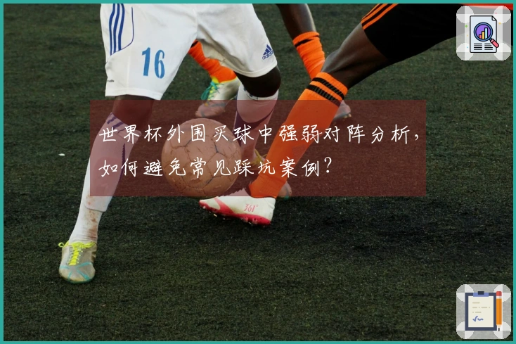 世界杯外围买球中强弱对阵分析,如何避免常见踩坑案例?