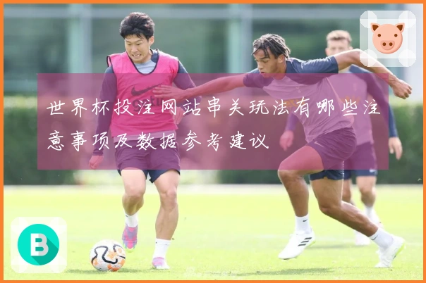 世界杯投注网站串关玩法有哪些注意事项及数据参考建议