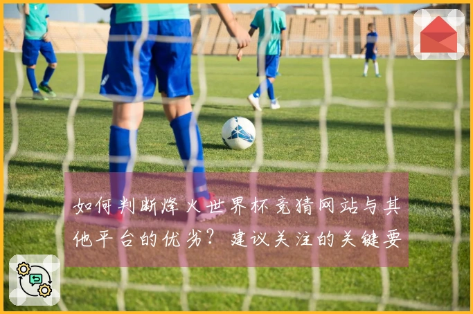 如何判断烽火世界杯竞猜网站与其他平台的优劣？建议关注的关键要素有哪些