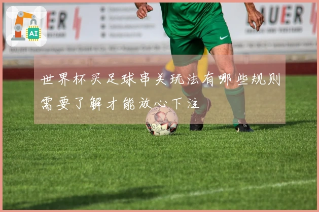 世界杯买足球串关玩法有哪些规则需要了解才能放心下注