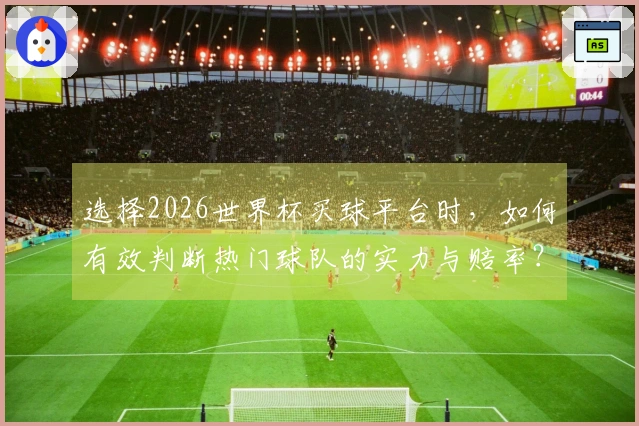选择2026世界杯买球平台时，如何有效判断热门球队的实力与赔率？