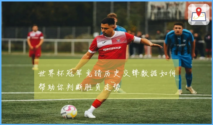 世界杯冠军竞猜历史交锋数据如何帮助你判断胜负走势
