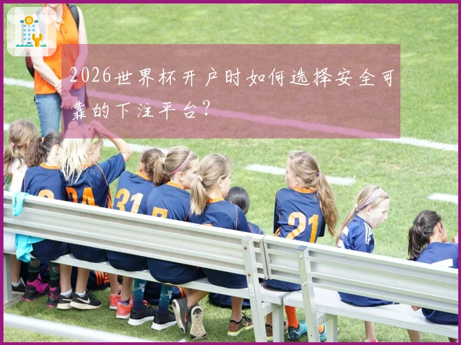 2026世界杯开户时如何选择安全可靠的下注平台?