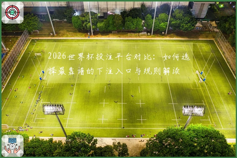 2026世界杯投注平台对比：如何选择最靠谱的下注入口与规则解读