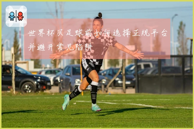 世界杯买足球前如何选择正规平台并避开常见陷阱
