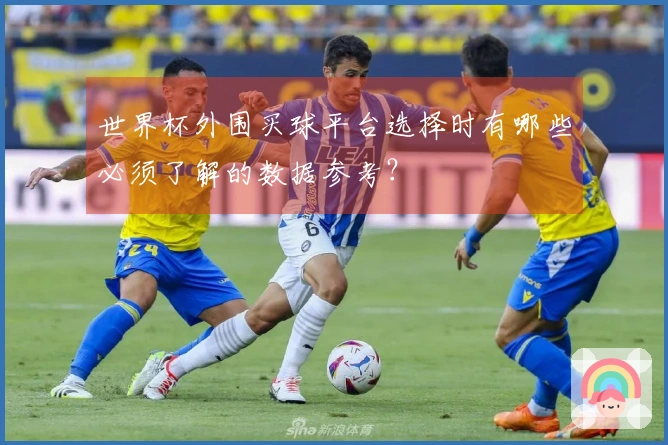 世界杯外围买球平台选择时有哪些必须了解的数据参考?