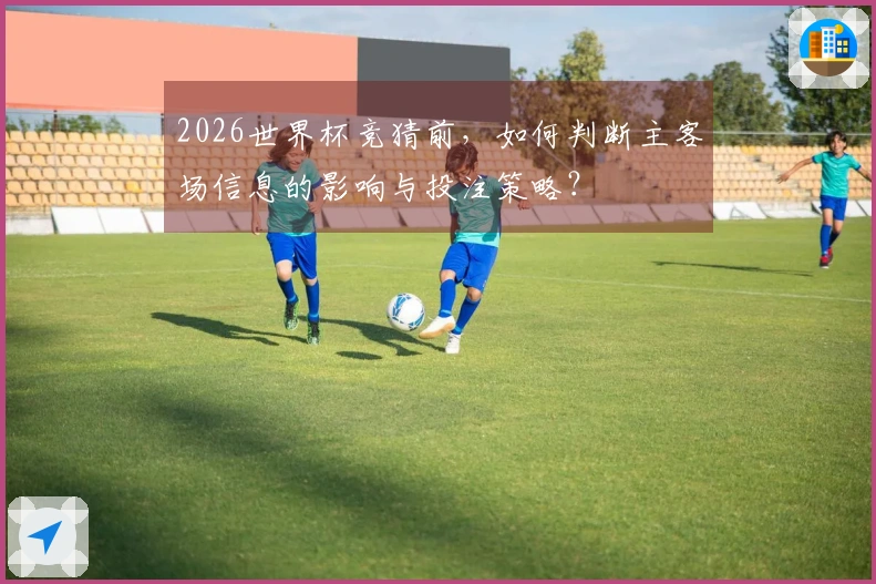 2026世界杯竞猜前，如何判断主客场信息的影响与投注策略？