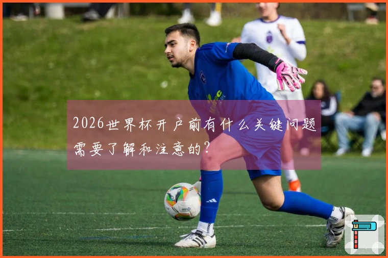 2026世界杯开户前有什么关键问题需要了解和注意的？