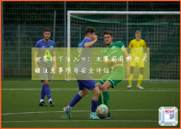 世界杯下注入口：决赛前有哪些关键注意事项与安全评估？