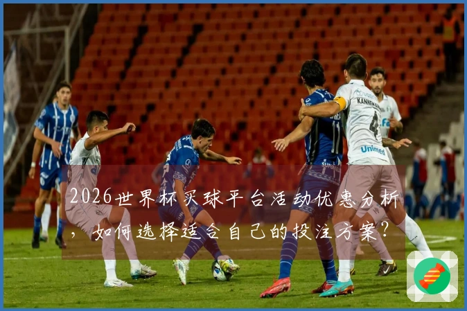 2026世界杯买球平台活动优惠分析，如何选择适合自己的投注方案？