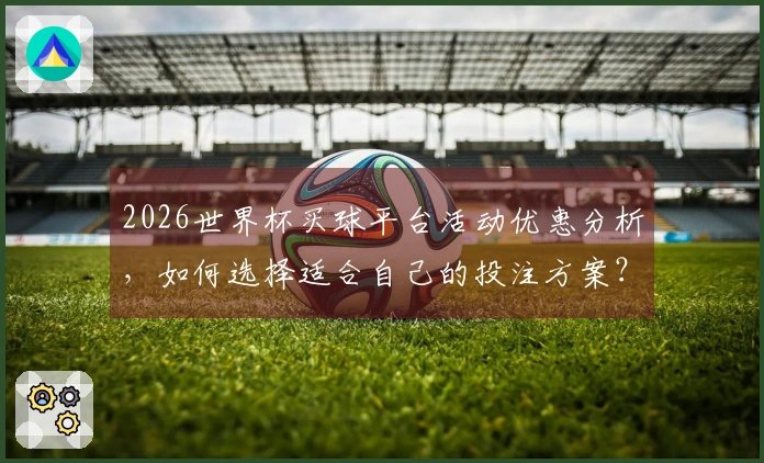 2026世界杯买球平台活动优惠分析，如何选择适合自己的投注方案？