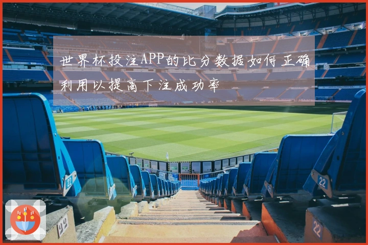 世界杯投注APP的比分数据如何正确利用以提高下注成功率