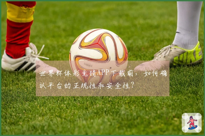 世界杯体彩竞猜APP下载前，如何确认平台的正规性和安全性？