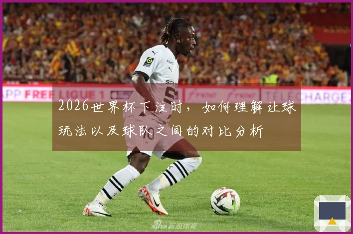 2026世界杯下注时，如何理解让球玩法以及球队之间的对比分析