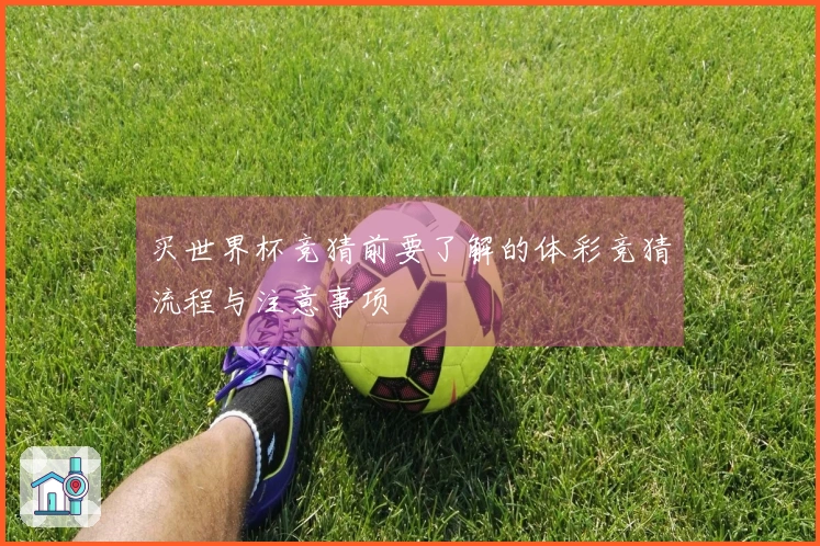 买世界杯竞猜前要了解的体彩竞猜流程与注意事项