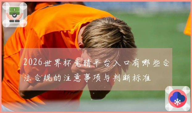 2026世界杯竞猜平台入口有哪些合法合规的注意事项与判断标准